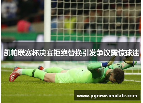 凯帕联赛杯决赛拒绝替换引发争议震惊球迷 凯帕联赛杯决赛拒绝替换引发争议震惊球迷