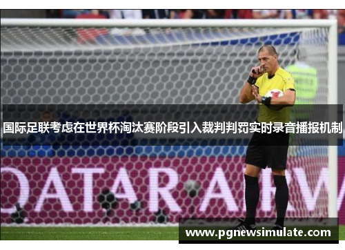 国际足联考虑在世界杯淘汰赛阶段引入裁判判罚实时录音播报机制 国际足联考虑在世界杯淘汰赛阶段引入裁判判罚实时录音播报机制