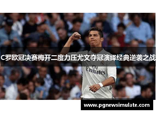 C罗欧冠决赛梅开二度力压尤文夺冠演绎经典逆袭之战 C罗欧冠决赛梅开二度力压尤文夺冠演绎经典逆袭之战