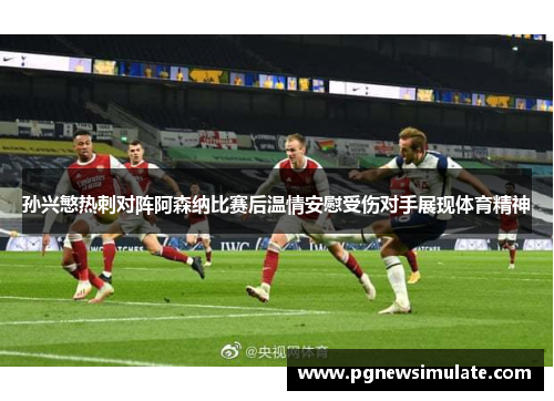 孙兴慜热刺对阵阿森纳比赛后温情安慰受伤对手展现体育精神 孙兴慜热刺对阵阿森纳比赛后温情安慰受伤对手展现体育精神