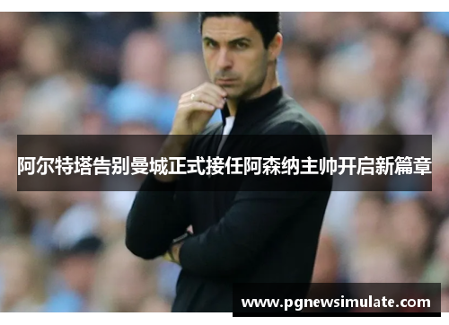 阿尔特塔告别曼城正式接任阿森纳主帅开启新篇章 阿尔特塔告别曼城正式接任阿森纳主帅开启新篇章