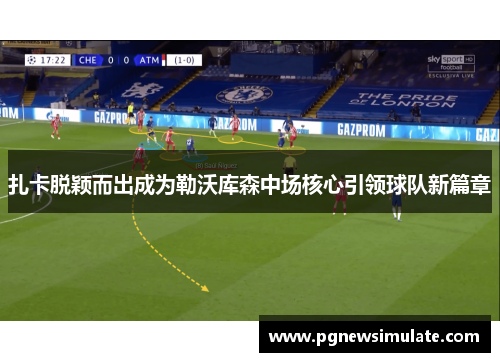 扎卡脱颖而出成为勒沃库森中场核心引领球队新篇章 扎卡脱颖而出成为勒沃库森中场核心引领球队新篇章