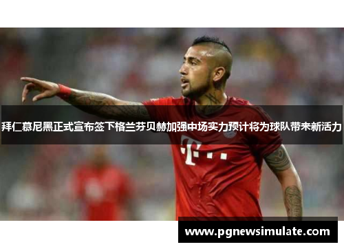 拜仁慕尼黑正式宣布签下格兰芬贝赫加强中场实力预计将为球队带来新活力 拜仁慕尼黑正式宣布签下格兰芬贝赫加强中场实力预计将为球队带来新活力