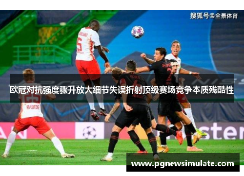 欧冠对抗强度骤升放大细节失误折射顶级赛场竞争本质残酷性 欧冠对抗强度骤升放大细节失误折射顶级赛场竞争本质残酷性
