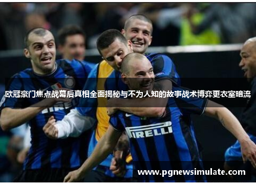 欧冠豪门焦点战幕后真相全面揭秘与不为人知的故事战术博弈更衣室暗流 欧冠豪门焦点战幕后真相全面揭秘与不为人知的故事战术博弈更衣室暗流