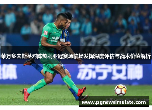 莱万多夫斯基对阵热刺亚冠赛场临场发挥深度评估与战术价值解析